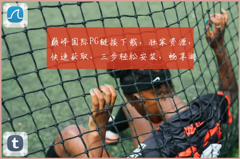 巅峰国际PG链接下载，独家资源，快速获取，三步轻松安装，畅享游戏乐趣，不容错过