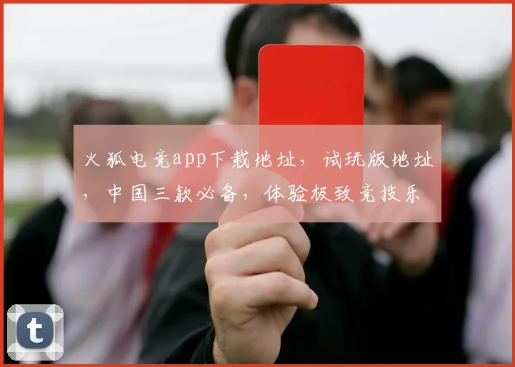 火狐电竞app下载地址，试玩版地址，中国三款必备，体验极致竞技乐趣，一触即达