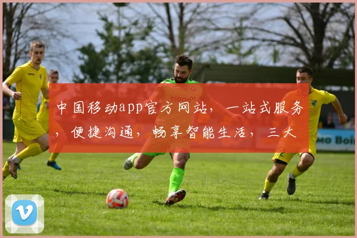 中国移动app官方网站，一站式服务，便捷沟通，畅享智能生活，三大特色功能，体验非凡。