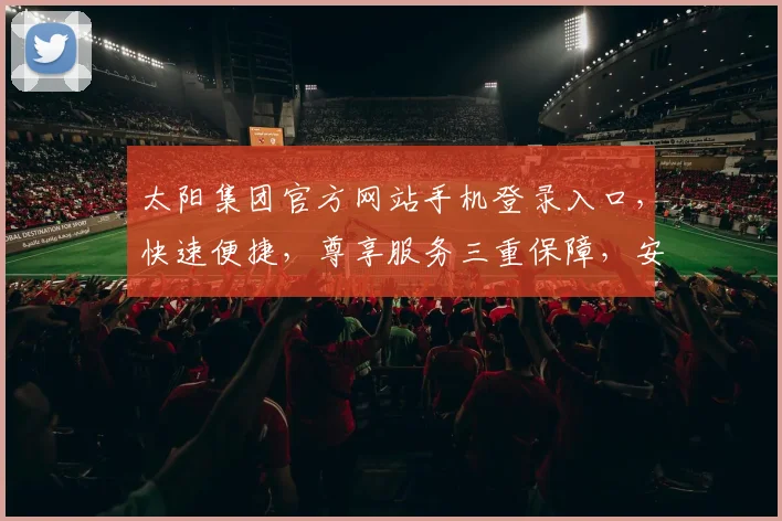 太阳集团官方网站手机登录入口，快速便捷，尊享服务三重保障，安全可靠，畅享无忧体验