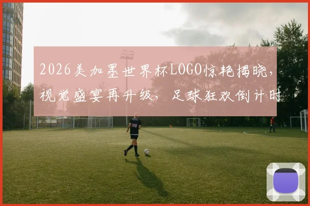 2026美加墨世界杯LOGO惊艳揭晓，视觉盛宴再升级，足球狂欢倒计时
