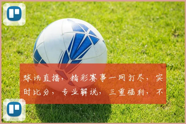 球讯直播，精彩赛事一网打尽，实时比分，专业解说，三重福利，不容错过，