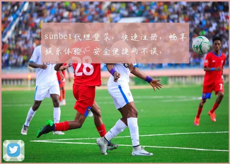 sunbet代理登录，快速注册，畅享娱乐体验，安全便捷两不误，