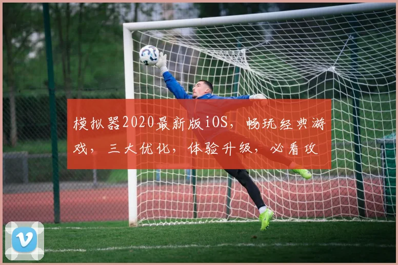 模拟器2020最新版iOS，畅玩经典游戏，三大优化，体验升级，必看攻略