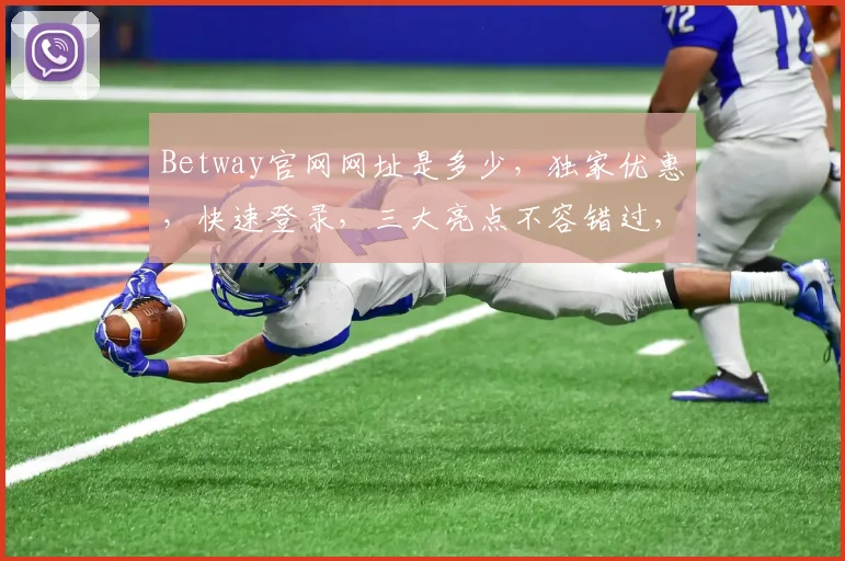 Betway官网网址是多少，独家优惠，快速登录，三大亮点不容错过，必看